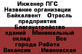 Инженер ПГС › Название организации ­ Байкалвент › Отрасль предприятия ­ Благоустройство зданий › Минимальный оклад ­ 25 000 - Все города Работа » Вакансии   . Ивановская обл.